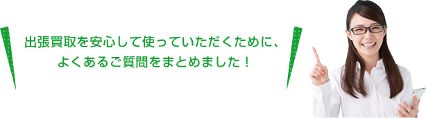 出張買取を安心して使っていただくために、よくあるご質問をまとめました!
